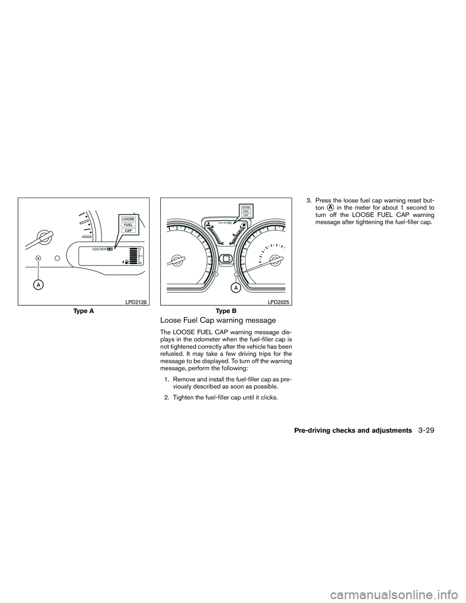 NISSAN VERSA 2013  Owners Manual Loose Fuel Cap warning message
The LOOSE FUEL CAP warning message dis-
plays in the odometer when the fuel-filler cap is
not tightened correctly after the vehicle has been
refueled. It may take a few 