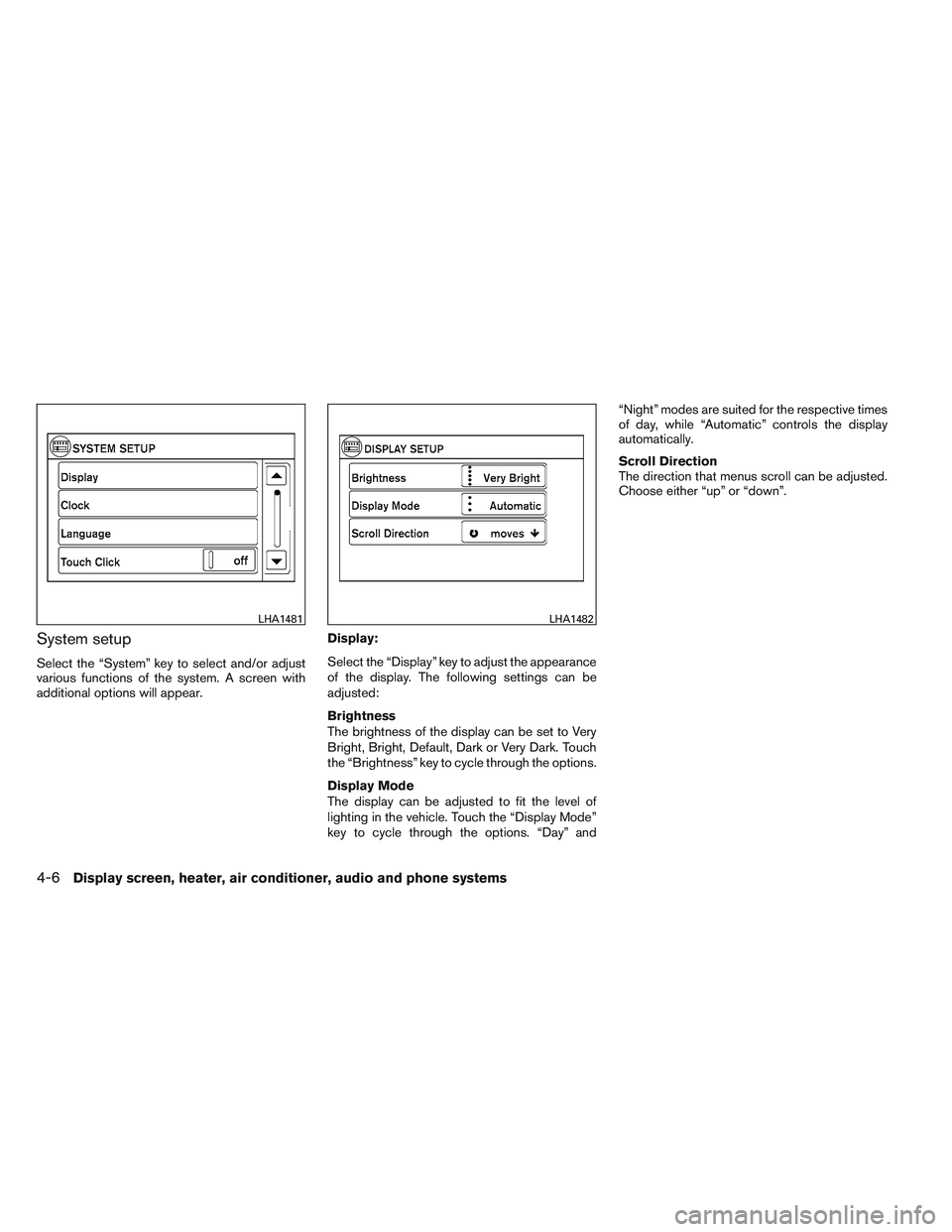 NISSAN VERSA 2013  Owners Manual System setup
Select the “System” key to select and/or adjust
various functions of the system. A screen with
additional options will appear.Display:
Select the “Display” key to adjust the appea