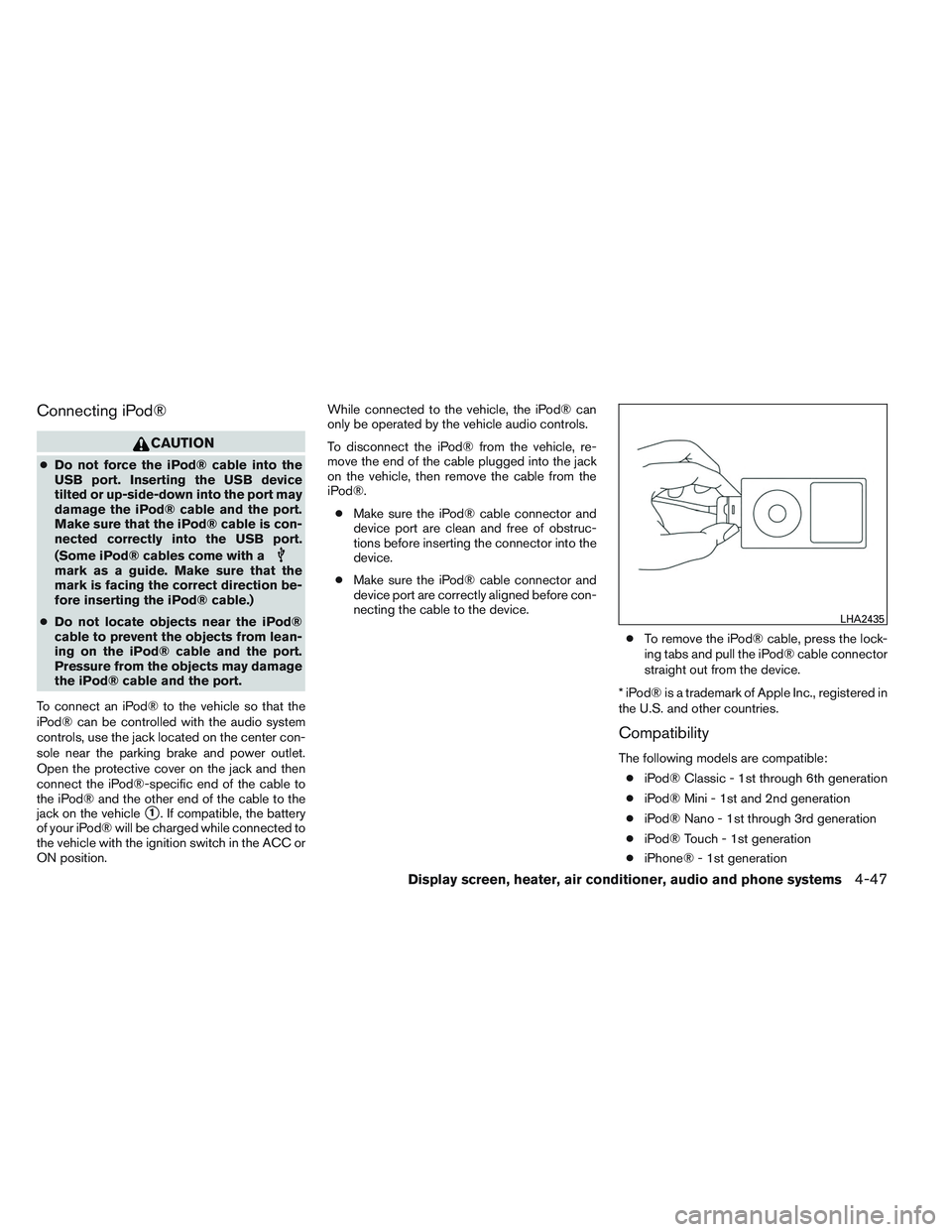 NISSAN VERSA 2013  Owners Manual Connecting iPod®
CAUTION
●Do not force the iPod® cable into the
USB port. Inserting the USB device
tilted or up-side-down into the port may
damage the iPod® cable and the port.
Make sure that the