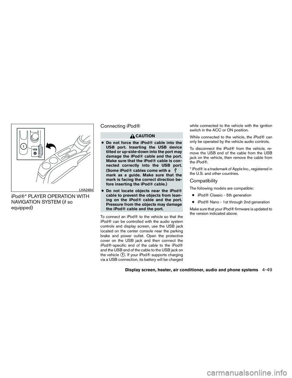 NISSAN VERSA 2013  Owners Manual iPod®* PLAYER OPERATION WITH
NAVIGATION SYSTEM (if so
equipped)Connecting iPod®
CAUTION
●
Do not force the iPod® cable into the
USB port. Inserting the USB device
tilted or up-side-down into the 