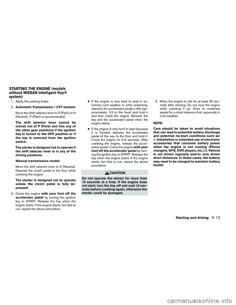 NISSAN VERSA 2013 Owners Manual 1. Apply the parking brake.
2.Automatic Transmission / CVT models:
Move the shift selector lever to P (Park) or N
(Neutral) . P (Park) is recommended.
The shift selector lever cannot be
moved out of P NISSAN VERSA 2013 Owners Manual 1. Apply the parking brake.
2.Automatic Transmission / CVT models:
Move the shift selector lever to P (Park) or N
(Neutral) . P (Park) is recommended.
The shift selector lever cannot be
moved out of P