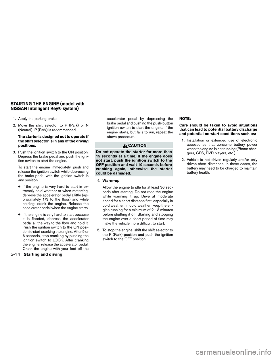 NISSAN VERSA 2013  Owners Manual 1. Apply the parking brake.
2. Move the shift selector to P (Park) or N(Neutral) . P (Park) is recommended.
The starter is designed not to operate if
the shift selector is in any of the driving
positi