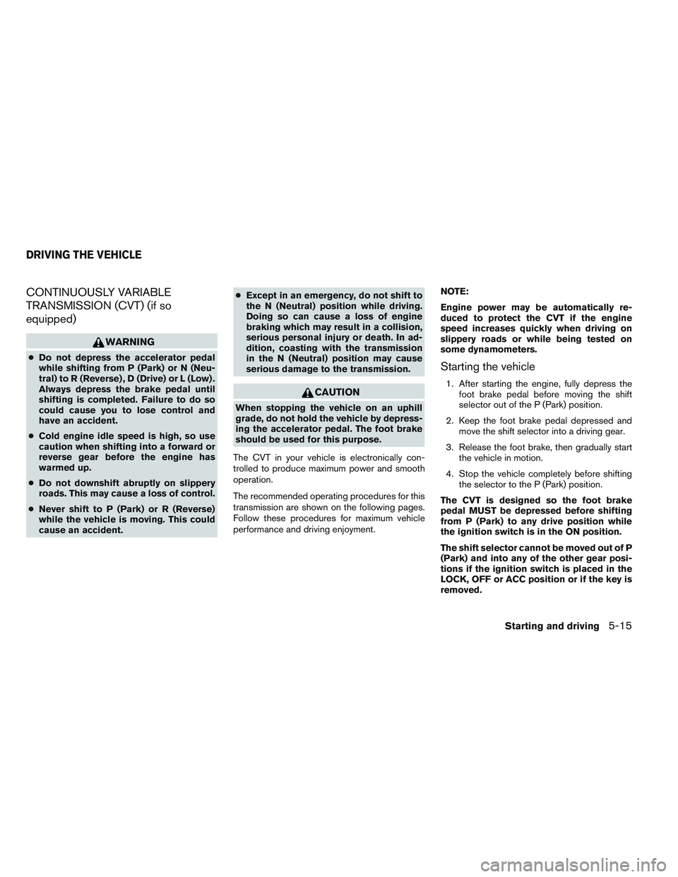 NISSAN VERSA 2013  Owners Manual CONTINUOUSLY VARIABLE
TRANSMISSION (CVT) (if so
equipped)
WARNING
●Do not depress the accelerator pedal
while shifting from P (Park) or N (Neu-
tral) to R (Reverse) , D (Drive) or L (Low) .
Always d