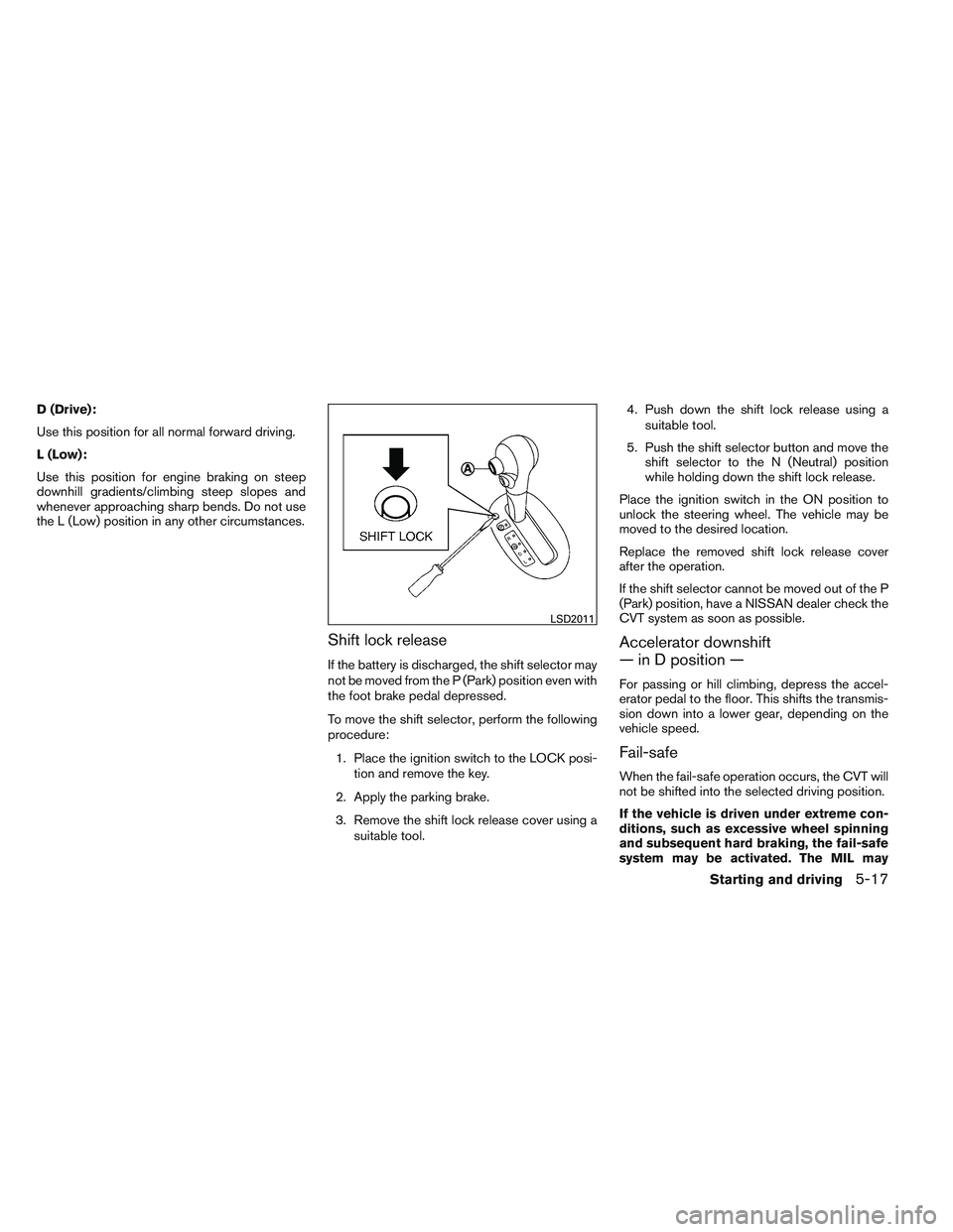NISSAN VERSA 2013  Owners Manual D (Drive):
Use this position for all normal forward driving.
L (Low):
Use this position for engine braking on steep
downhill gradients/climbing steep slopes and
whenever approaching sharp bends. Do no