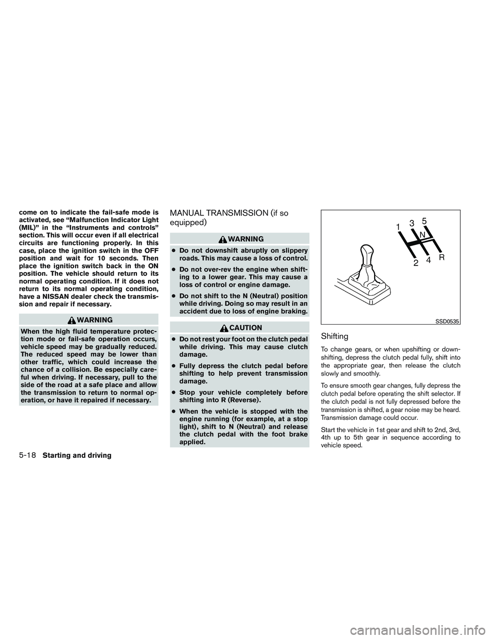 NISSAN VERSA 2013  Owners Manual come on to indicate the fail-safe mode is
activated, see “Malfunction Indicator Light
(MIL)” in the “Instruments and controls”
section. This will occur even if all electrical
circuits are func