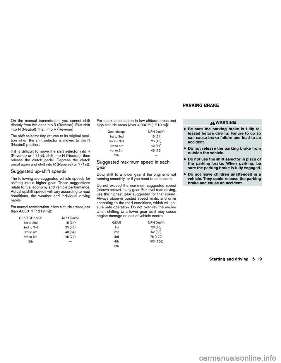 NISSAN VERSA 2013  Owners Manual On the manual transmission, you cannot shift
directly from 5th gear into R (Reverse) . First shift
into N (Neutral) , then into R (Reverse) .
The shift selector ring returns to its original posi-
tion