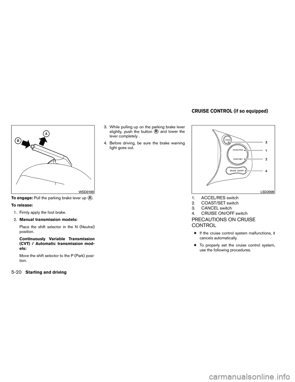 NISSAN VERSA 2013  Owners Manual To engage:Pull the parking brake lever upA.
To release: 1. Firmly apply the foot brake.
2. Manual transmission models:
Place the shift selector in the N (Neutral)
position.
Continuously Variable Tran
