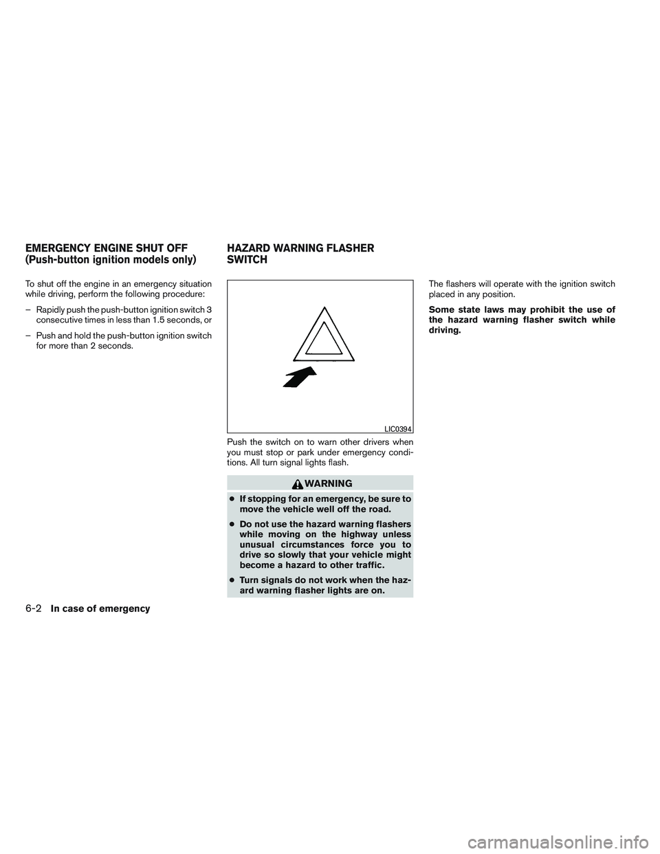 NISSAN VERSA 2013  Owners Manual To shut off the engine in an emergency situation
while driving, perform the following procedure:
– Rapidly push the push-button ignition switch 3consecutive times in less than 1.5 seconds, or
– Pu