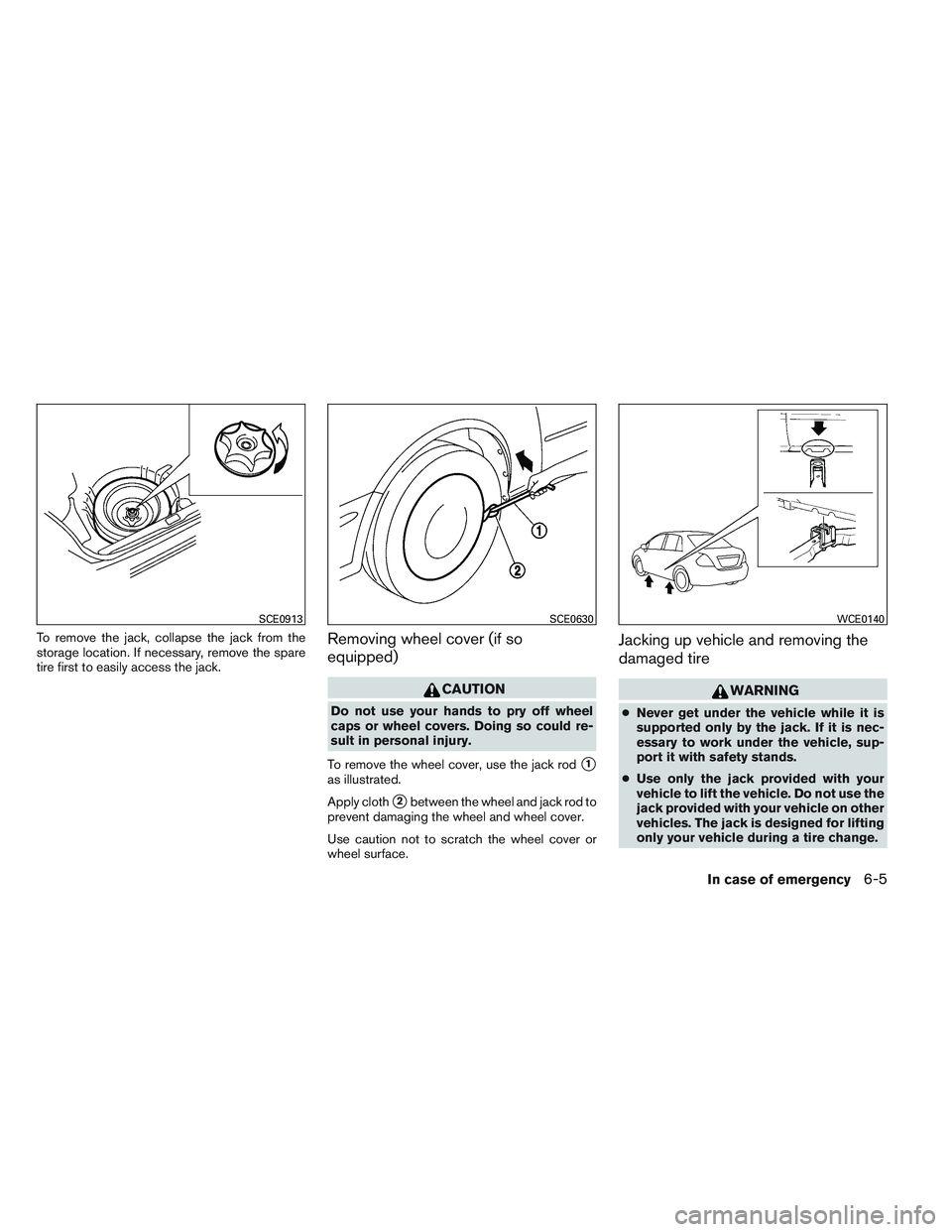 NISSAN VERSA 2013  Owners Manual To remove the jack, collapse the jack from the
storage location. If necessary, remove the spare
tire first to easily access the jack.Removing wheel cover (if so
equipped)
CAUTION
Do not use your hands