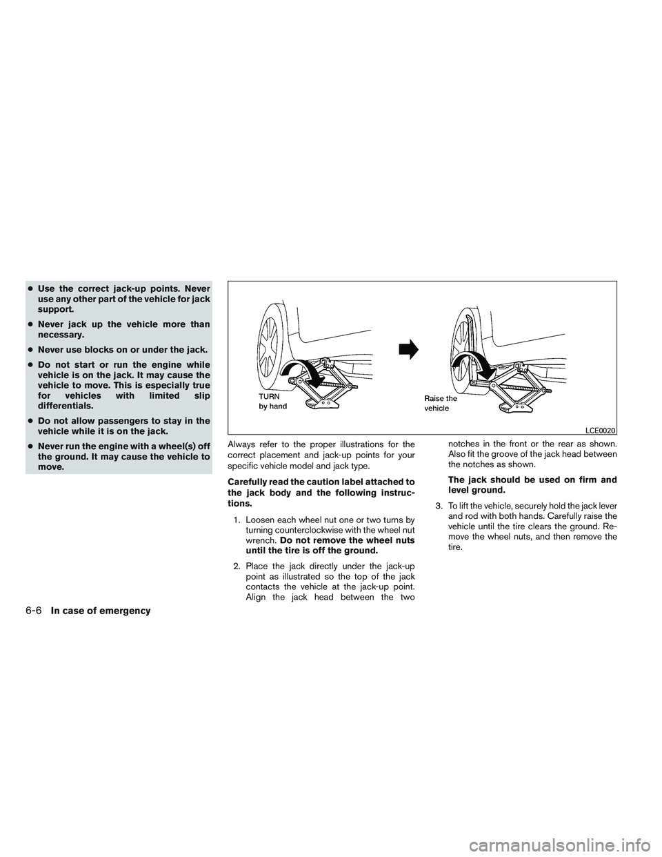 NISSAN VERSA 2013  Owners Manual ●Use the correct jack-up points. Never
use any other part of the vehicle for jack
support.
● Never jack up the vehicle more than
necessary.
● Never use blocks on or under the jack.
● Do not st