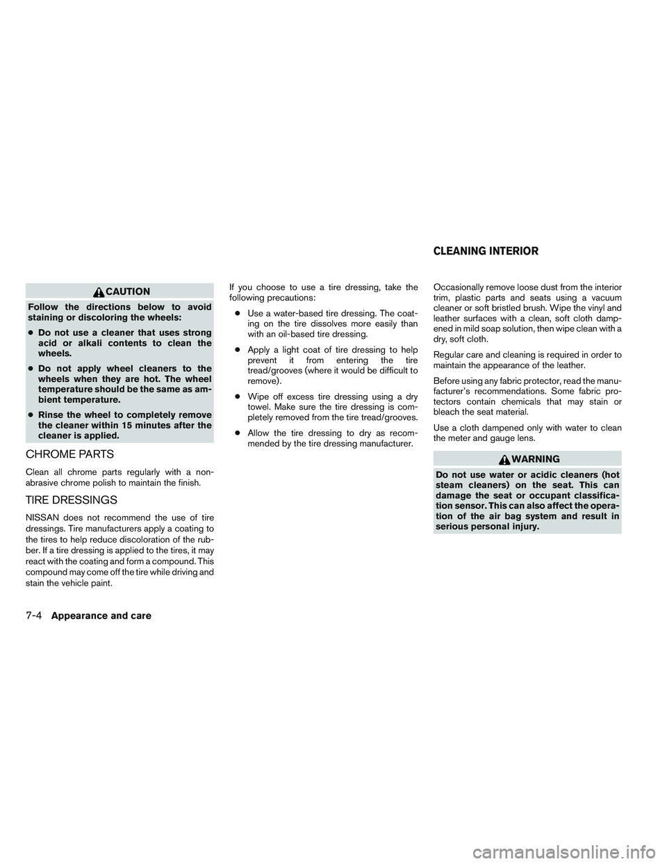 NISSAN VERSA 2013  Owners Manual CAUTION
Follow the directions below to avoid
staining or discoloring the wheels:
●Do not use a cleaner that uses strong
acid or alkali contents to clean the
wheels.
● Do not apply wheel cleaners t