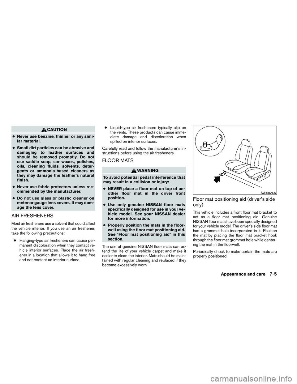 NISSAN VERSA 2013  Owners Manual CAUTION
●Never use benzine, thinner or any simi-
lar material.
● Small dirt particles can be abrasive and
damaging to leather surfaces and
should be removed promptly. Do not
use saddle soap, car w