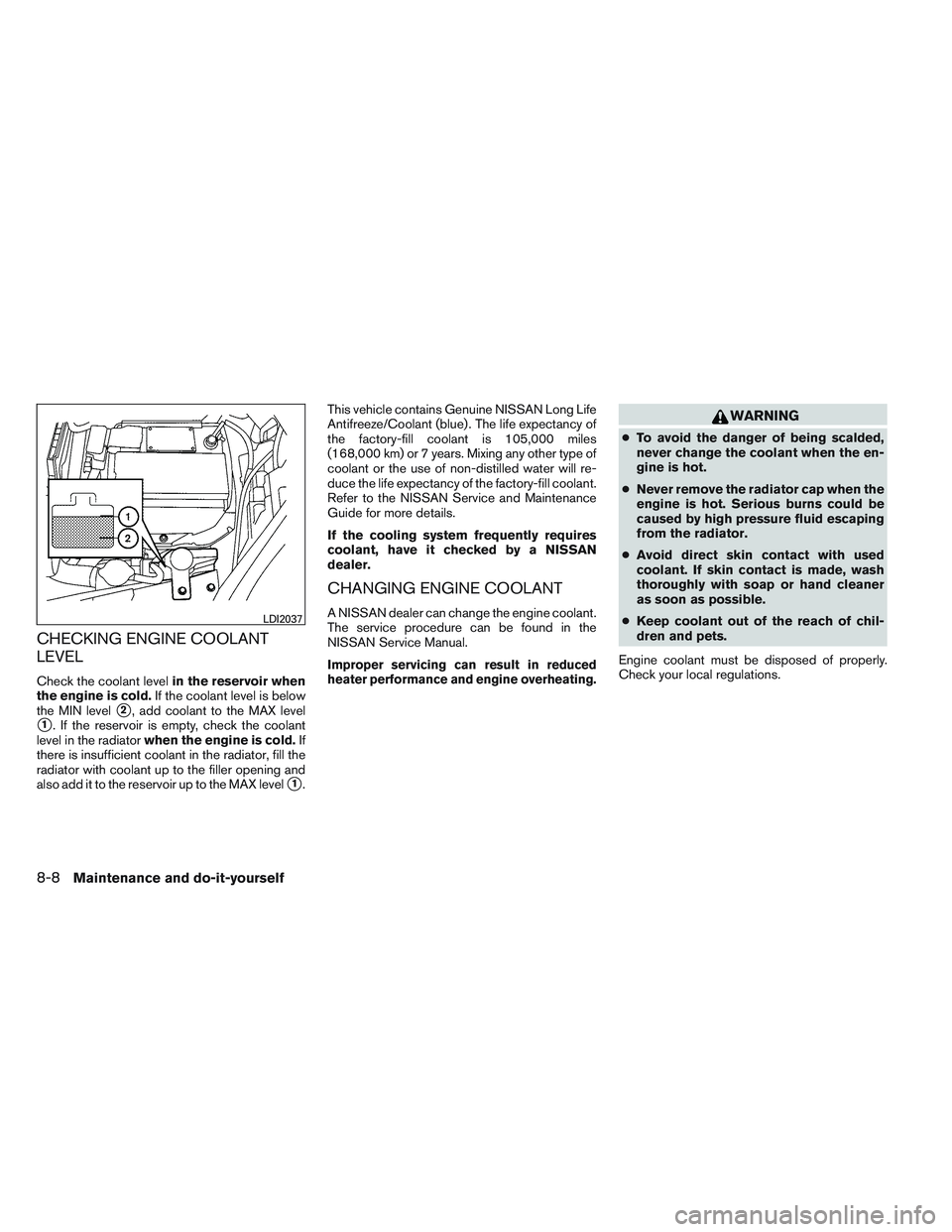 NISSAN VERSA 2013 User Guide CHECKING ENGINE COOLANT
LEVEL
Check the coolant levelin the reservoir when
the engine is cold. If the coolant level is below
the MIN level
2, add coolant to the MAX level
1. If the reservoir is empt