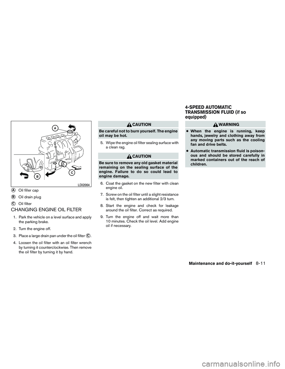 NISSAN VERSA 2013  Owners Manual CHANGING ENGINE OIL FILTER
1. Park the vehicle on a level surface and applythe parking brake.
2. Turn the engine off.
3. Place a large drain pan under the oil filter
C.
4. Loosen the oil filter with 