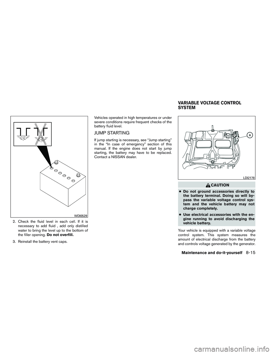 NISSAN VERSA 2013  Owners Manual 2. Check the fluid level in each cell. If it isnecessary to add fluid , add only distilled
water to bring the level up to the bottom of
the filler opening. Do not overfill.
3. Reinstall the battery ve