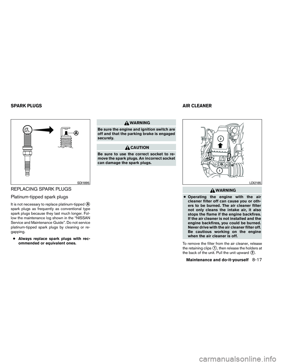 NISSAN VERSA 2013  Owners Manual REPLACING SPARK PLUGS
Platinum-tipped spark plugs
It is not necessary to replace platinum-tippedA
spark plugs as frequently as conventional type
spark plugs because they last much longer. Fol-
low th