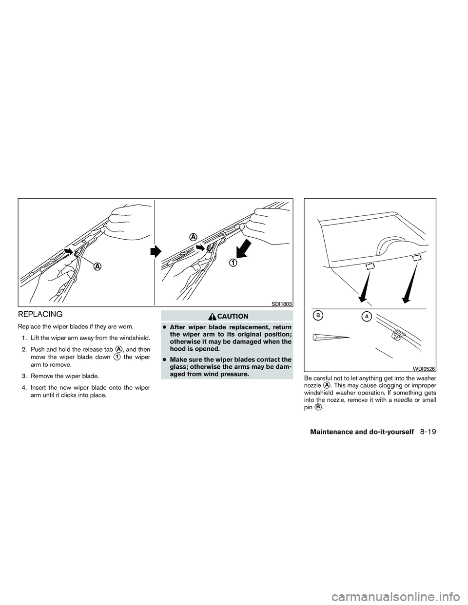 NISSAN VERSA 2013  Owners Manual REPLACING
Replace the wiper blades if they are worn.1. Lift the wiper arm away from the windshield.
2. Push and hold the release tab
A, and then
move the wiper blade down
1the wiper
arm to remove.
3
