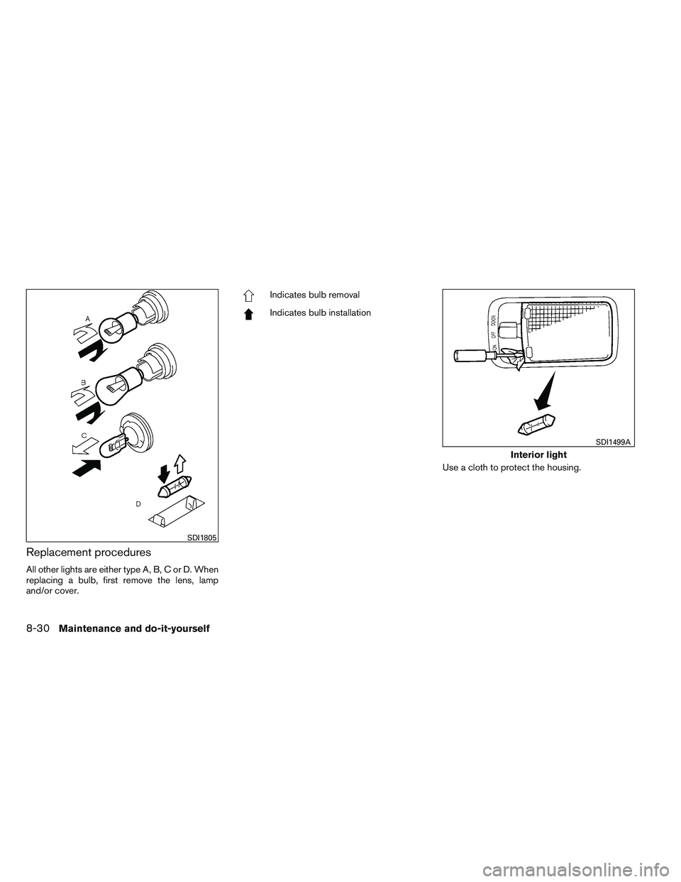 NISSAN VERSA 2013  Owners Manual Replacement procedures
All other lights are either type A, B, C or D. When
replacing a bulb, first remove the lens, lamp
and/or cover.
Indicates bulb removal
Indicates bulb installationUse a cloth to 