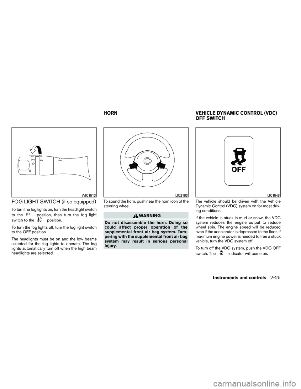 NISSAN VERSA 2013  Owners Manual FOG LIGHT SWITCH (if so equipped)
To turn the fog lights on, turn the headlight switch
to the
position, then turn the fog light
switch to the
position.
To turn the fog lights off, turn the fog light s