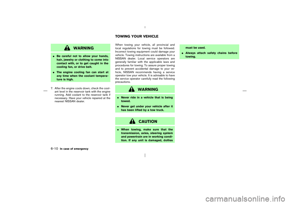 NISSAN X-TRAIL 2006  Owners Manual WARNING
Be careful not to allow your hands,
hair, jewelry or clothing to come into
contact with, or to get caught in the
cooling fan, or drive belt.
The engine cooling fan can start at
any time when