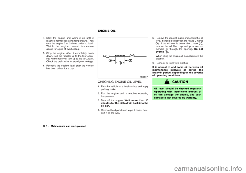 NISSAN X-TRAIL 2006  Owners Manual 4. Start the engine and warm it up until it
reaches normal operating temperature. Then
race the engine 2 or 3 times under no load.
Watch the engine coolant temperature
gauge for signs of overheating.
