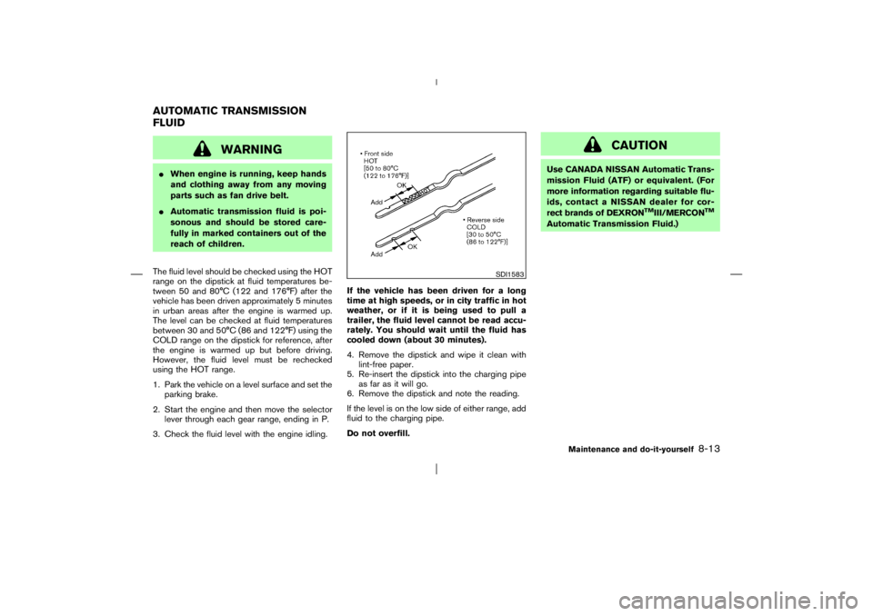 NISSAN X-TRAIL 2006  Owners Manual WARNING
When engine is running, keep hands
and clothing away from any moving
parts such as fan drive belt.
Automatic transmission fluid is poi-
sonous and should be stored care-
fully in marked cont