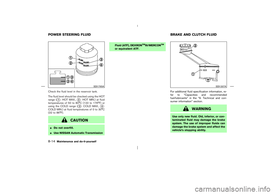 NISSAN X-TRAIL 2006  Owners Manual Check the fluid level in the reservoir tank.
The fluid level should be checked using the HOT
range (
1: HOT MAX.,
2: HOT MIN.) at fluid
temperatures of 50 to 80°C (122 to 176°F) or
using the COLD 