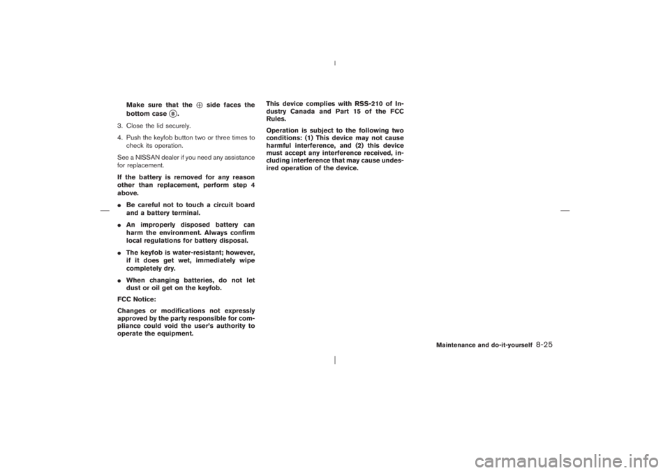NISSAN X-TRAIL 2006  Owners Manual Make sure that the
⊕
side faces the
bottom case
B.
3. Close the lid securely.
4. Push the keyfobbutton two or three times to
check its operation.
See a NISSAN dealer if you need any assistance
for 