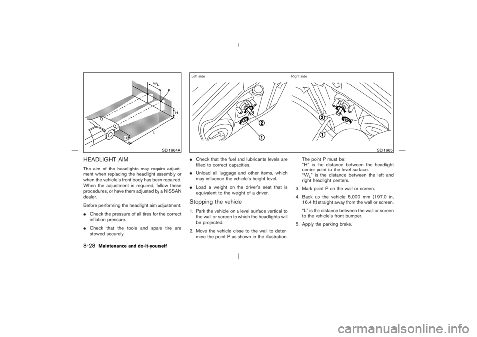 NISSAN X-TRAIL 2006  Owners Manual HEADLIGHT AIMThe aim of the headlights may require adjust-
ment when replacing the headlight assembly or
when the vehicle’s front body has been repaired.
When the adjustment is required, follow thes