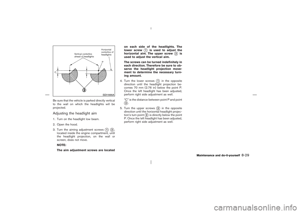 NISSAN X-TRAIL 2006  Owners Manual Be sure that the vehicle is parked directly vertical
to the wall on which the headlights will be
projected.Adjusting the headlight aim1. Turn on the headlight low beam.
2. Open the hood.
3. Turn the a