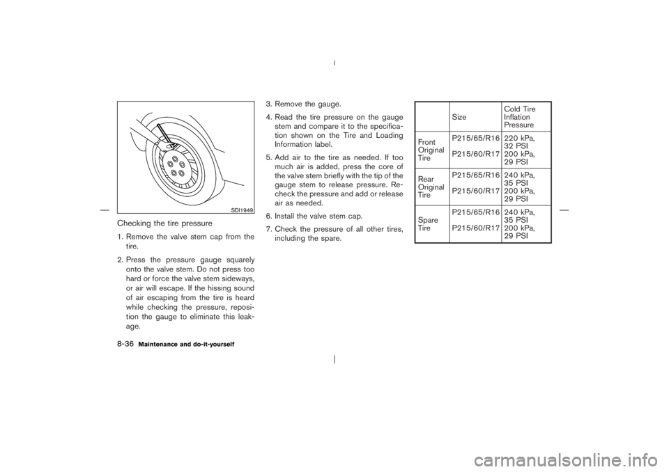 NISSAN X-TRAIL 2006  Owners Manual Checking the tire pressure1. Remove the valve stem cap from the
tire.
2. Press the pressure gauge squarely
onto the valve stem. Do not press too
hard or force the valve stem sideways,
or air will esca