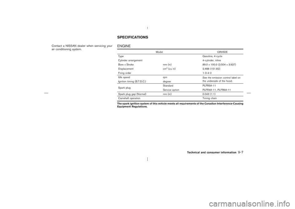 NISSAN X-TRAIL 2006  Owners Manual Contact a NISSAN dealer when servicing your
air conditioning system.
ENGINE
Model QR25DE
Type Gasoline, 4-cycle
Cylinder arrangement 4-cylinder, inline
Bore x Stroke mm (in) 89.0 x 100.0 (3.504 x 3.93