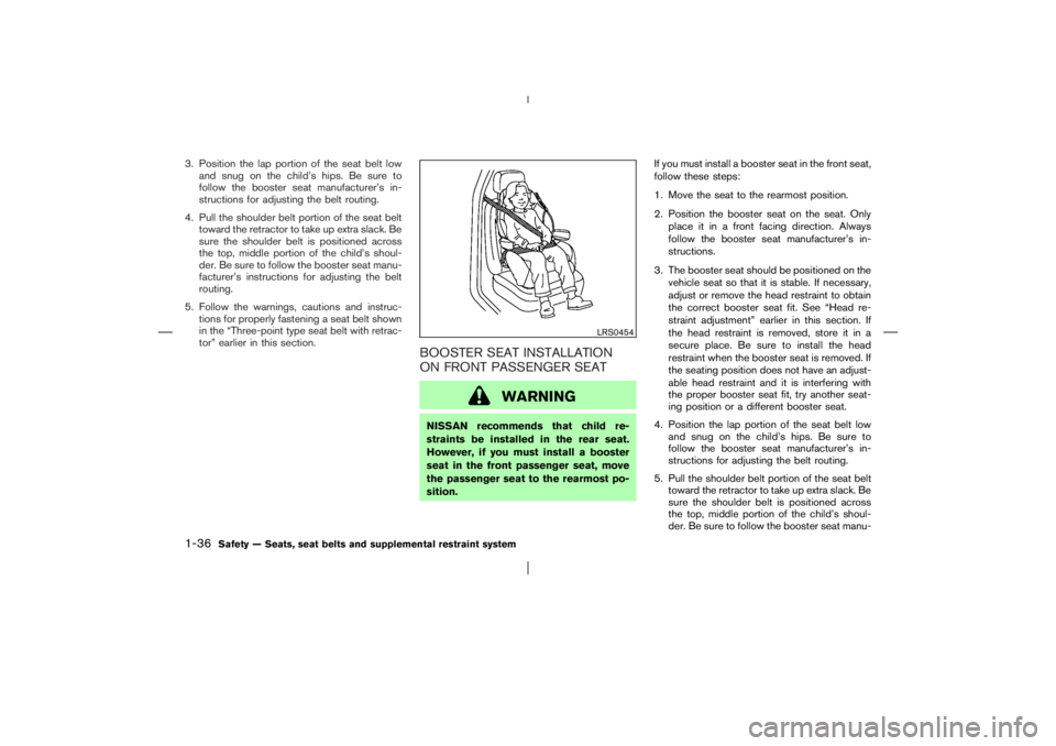 NISSAN X-TRAIL 2006 Service Manual 3. Position the lap portion of the seat belt low
and snug on the child’s hips. Be sure to
follow the booster seat manufacturer’s in-
structions for adjusting the belt routing.
4. Pull the shoulder