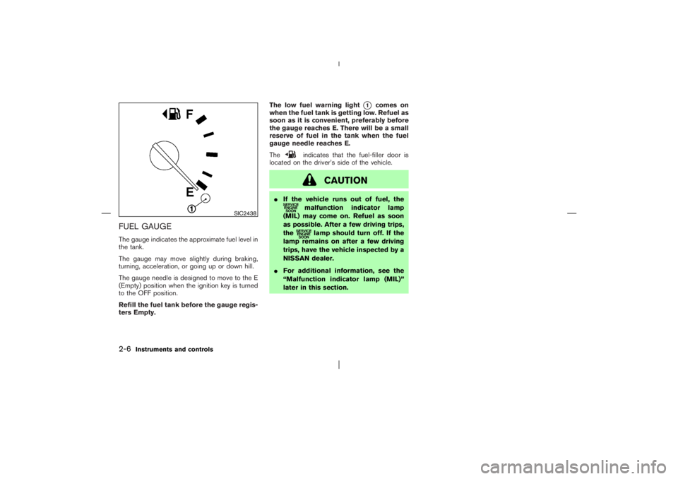 NISSAN X-TRAIL 2006  Owners Manual FUEL GAUGEThe gauge indicates the approximate fuel level in
the tank.
The gauge may move slightly during braking,
turning, acceleration, or going up or down hill.
The gauge needle is designed to move 