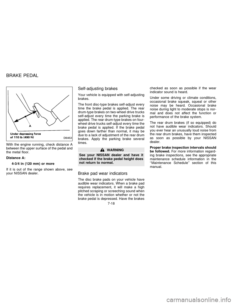 NISSAN FRONTIER 1996 D22 / 1.G Owners Manual With the engine running, check distance A
between the upper surface of the pedal and
the metal floor.
Distance A:
4-3/4 in (120 mm) or more
If it is out of the range shown above, see
your NISSAN deale