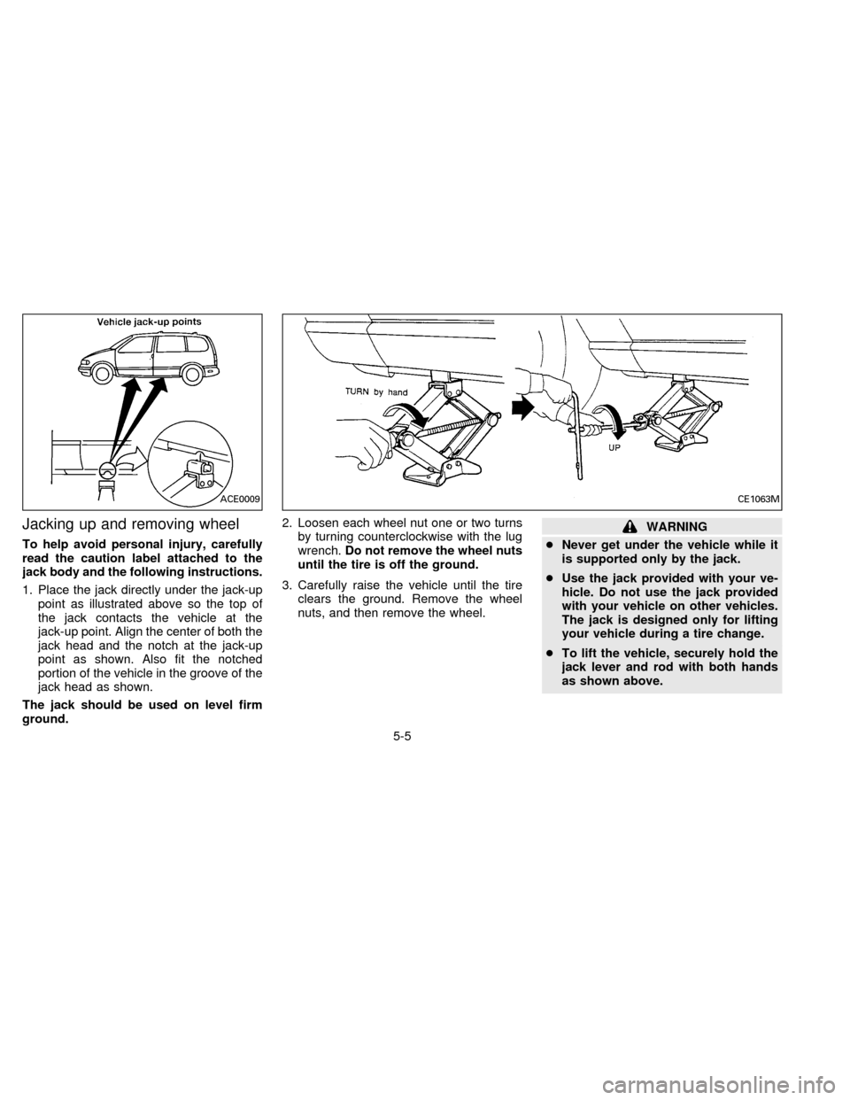 NISSAN QUEST 1996 V40 / 1.G Owners Manual Jacking up and removing wheel
To help avoid personal injury, carefully
read the caution label attached to the
jack body and the following instructions.
1. Place the jack directly under the jack-up
poi