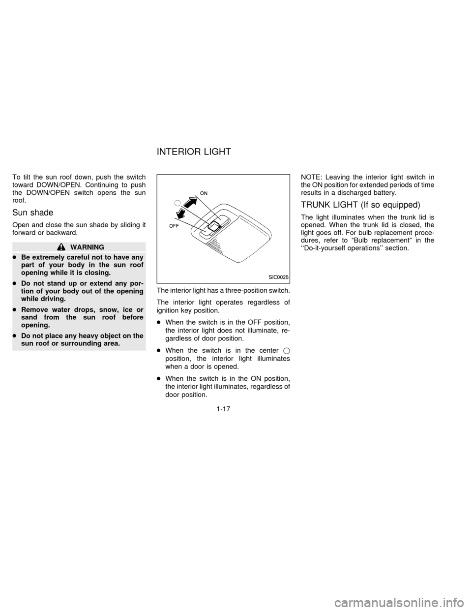 NISSAN SENTRA 1996 B14 / 4.G Owners Manual To tilt the sun roof down, push the switch
toward DOWN/OPEN. Continuing to push
the DOWN/OPEN switch opens the sun
roof.
Sun shade
Open and close the sun shade by sliding it
forward or backward.
WARNI