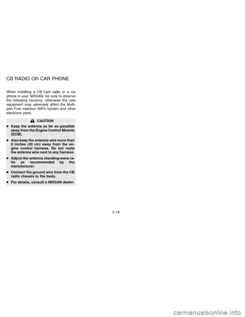 NISSAN SENTRA 1996 B14 / 4.G Owners Manual When installing a CB ham radio or a car
phone in your NISSAN, be sure to observe
the following cautions, otherwise the new
equipment may adversely affect the Multi-
port Fuel Injection (MFI) system an NISSAN SENTRA 1996 B14 / 4.G Owners Manual When installing a CB ham radio or a car
phone in your NISSAN, be sure to observe
the following cautions, otherwise the new
equipment may adversely affect the Multi-
port Fuel Injection (MFI) system an