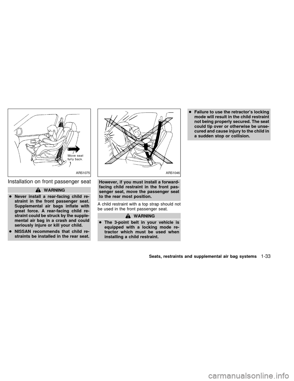 NISSAN ALTIMA 1998 L30 / 2.G Owners Manual Installation on front passenger seat
WARNING
c
Never install a rear-facing child re-
straint in the front passenger seat.
Supplemental air bags inflate with
great force. A rear-facing child re-
strain