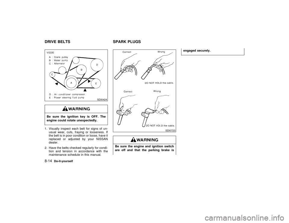 NISSAN PATHFINDER 1998 R50 / 2.G Owners Manual Be sure the ignition key is OFF. The
engine could rotate unexpectedly.1. Visually inspect each belt for signs of un-
usual wear, cuts, fraying or looseness. If
the belt is in poor condition or loose, 