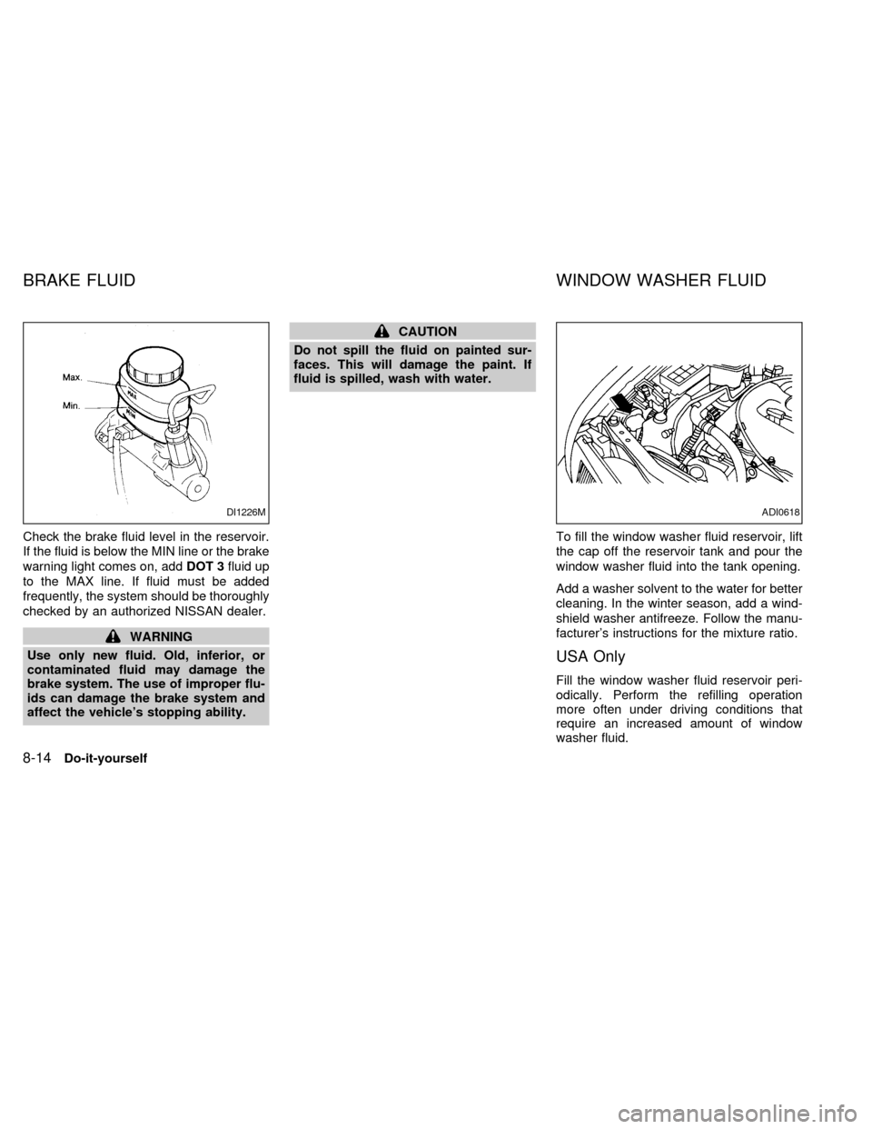 NISSAN SENTRA 1998 B14 / 4.G User Guide Check the brake fluid level in the reservoir.
If the fluid is below the MIN line or the brake
warning light comes on, addDOT 3fluid up
to the MAX line. If fluid must be added
frequently, the system sh