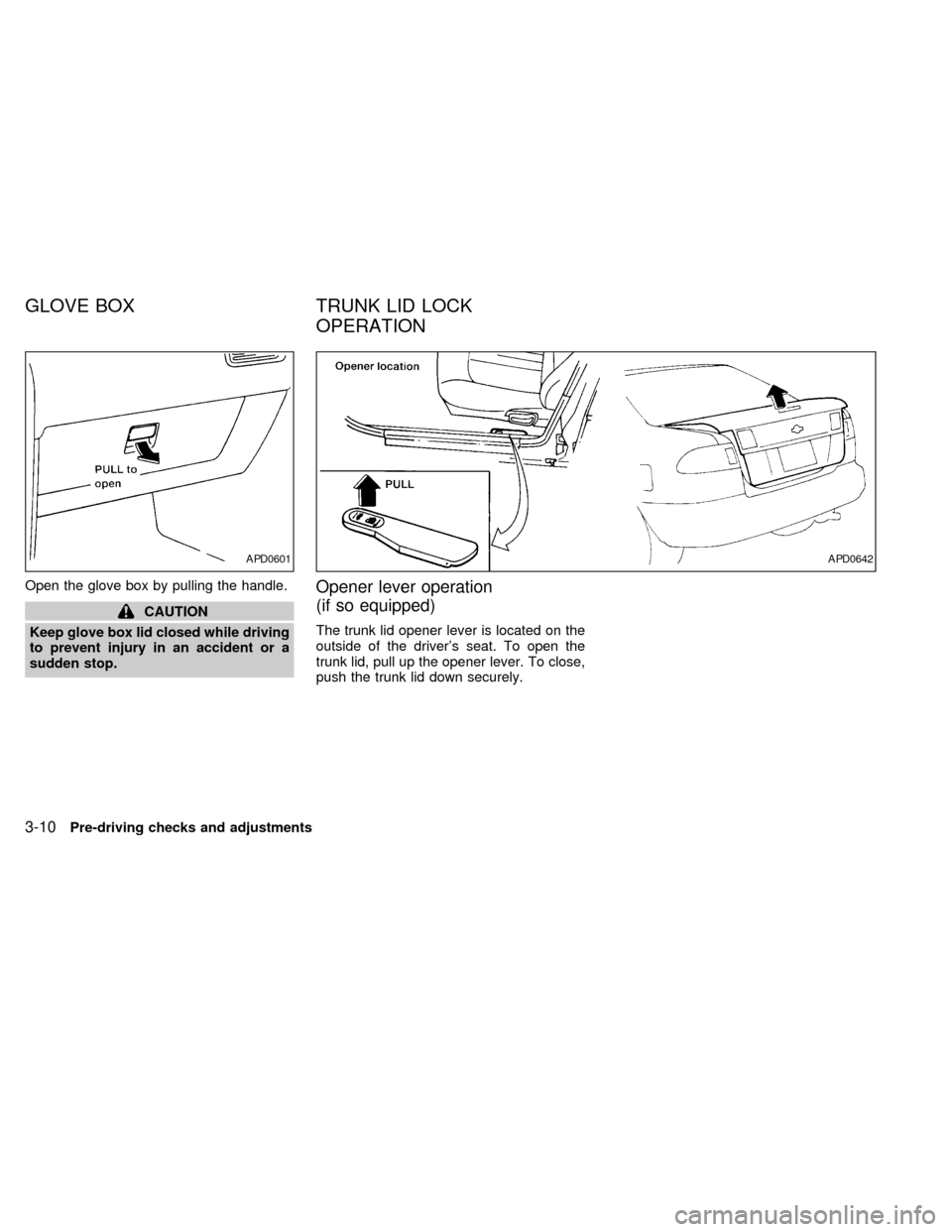 NISSAN SENTRA 1998 B14 / 4.G Manual PDF Open the glove box by pulling the handle.
CAUTION
Keep glove box lid closed while driving
to prevent injury in an accident or a
sudden stop.
Opener lever operation
(if so equipped)
The trunk lid opene