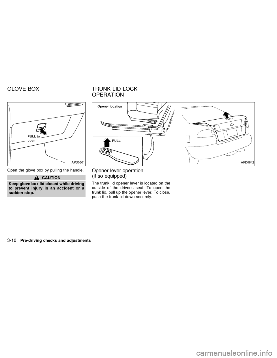 NISSAN SENTRA 1998 B14 / 4.G Owners Manual Open the glove box by pulling the handle.
CAUTION
Keep glove box lid closed while driving
to prevent injury in an accident or a
sudden stop.
Opener lever operation
(if so equipped)
The trunk lid opene