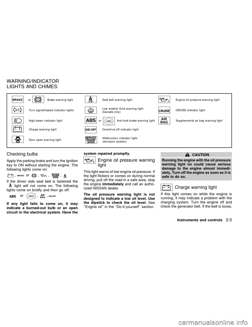 NISSAN ALTIMA 1999 L30 / 2.G Service Manual Checking bulbs
Apply the parking brake and turn the ignition
key to ON without starting the engine. The
following lights come on:
,or,,,
If the driver side seat belt is fastened the
light will not com