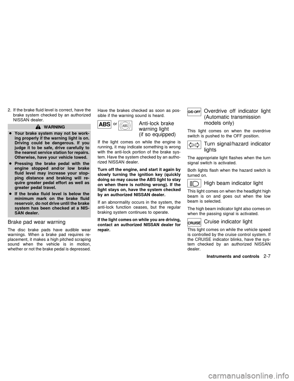 NISSAN ALTIMA 1999 L30 / 2.G Owners Manual 2. If the brake fluid level is correct, have the
brake system checked by an authorized
NISSAN dealer.
WARNING
c
Your brake system may not be work-
ing properly if the warning light is on.
Driving coul