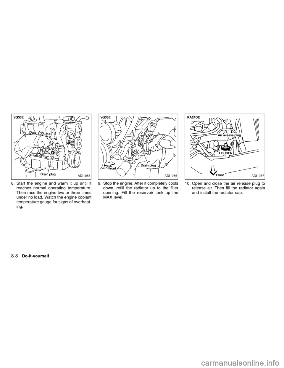 NISSAN FRONTIER 1999 D22 / 1.G Owners Manual 8. Start the engine and warm it up until it
reaches normal operating temperature.
Then race the engine two or three times
under no load. Watch the engine coolant
temperature gauge for signs of overhea