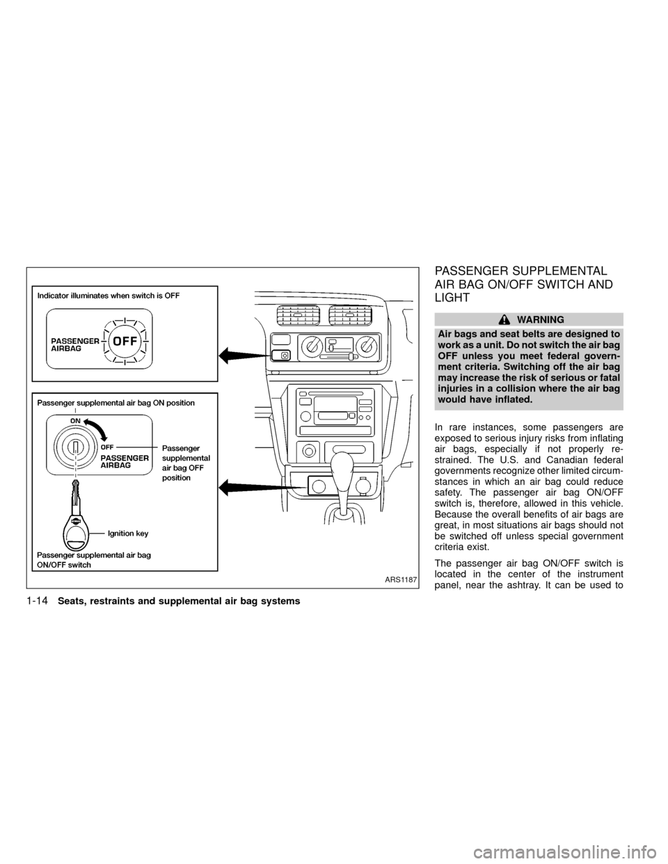 NISSAN FRONTIER 1999 D22 / 1.G User Guide PASSENGER SUPPLEMENTAL
AIR BAG ON/OFF SWITCH AND
LIGHT
WARNING
Air bags and seat belts are designed to
work as a unit. Do not switch the air bag
OFF unless you meet federal govern-
ment criteria. Swit