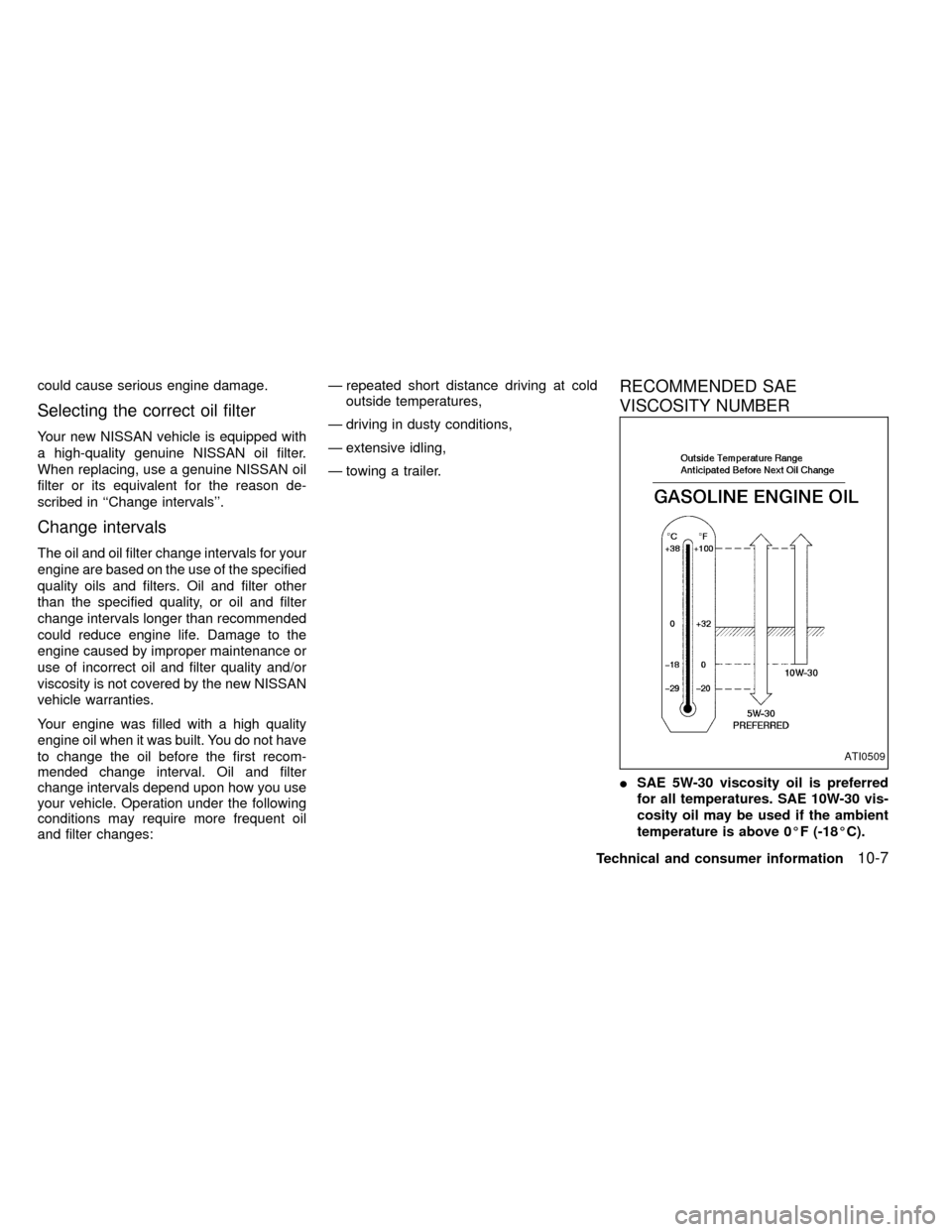 NISSAN FRONTIER 1999 D22 / 1.G Owners Manual could cause serious engine damage.
Selecting the correct oil filter
Your new NISSAN vehicle is equipped with
a high-quality genuine NISSAN oil filter.
When replacing, use a genuine NISSAN oil
filter o NISSAN FRONTIER 1999 D22 / 1.G Owners Manual could cause serious engine damage.
Selecting the correct oil filter
Your new NISSAN vehicle is equipped with
a high-quality genuine NISSAN oil filter.
When replacing, use a genuine NISSAN oil
filter o