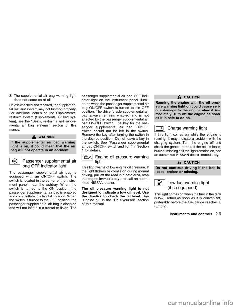 NISSAN FRONTIER 1999 D22 / 1.G Owners Manual 3. The supplemental air bag warning light
does not come on at all.
Unless checked and repaired, the supplemen-
tal restraint system may not function properly.
For additional details on the Supplementa