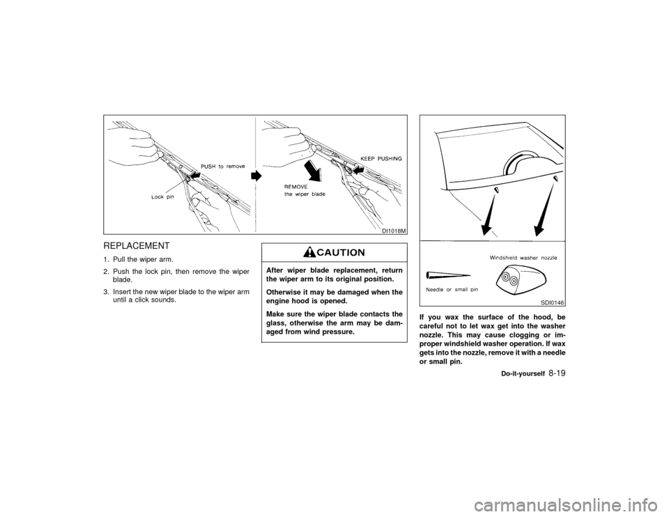 NISSAN MAXIMA 1999 A32 / 4.G Owners Manual REPLACEMENT1. Pull the wiper arm.
2. Push the lock pin, then remove the wiper
blade.
3. Insert the new wiper blade to the wiper arm
until a click sounds.
After wiper blade replacement, return
the wipe